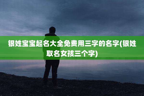 银姓宝宝起名大全免费用三字的名字(银姓取名女孩三个字)