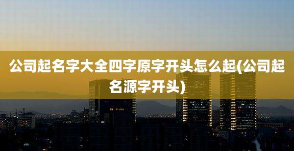 公司起名字大全四字原字开头怎么起(公司起名源字开头)