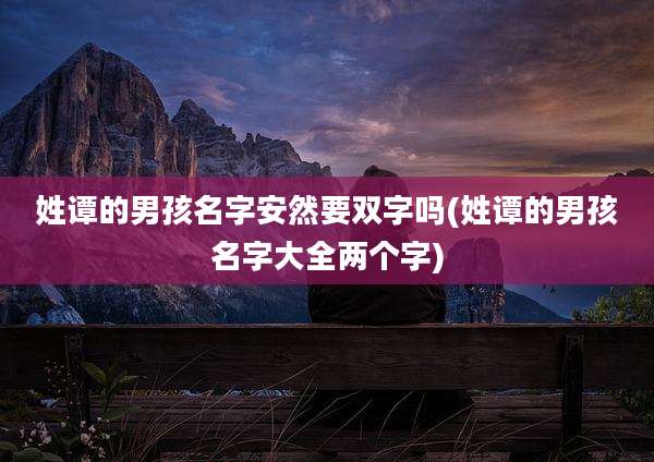 姓谭的男孩名字安然要双字吗(姓谭的男孩名字大全两个字)