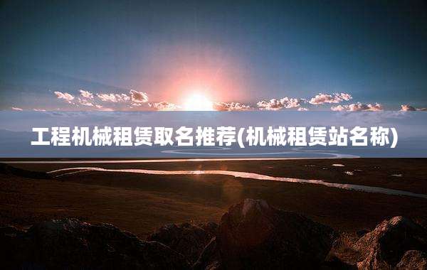 工程机械租赁取名推荐(机械租赁站名称)
