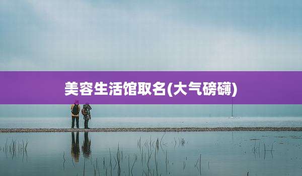 美容生活馆取名(大气磅礴)