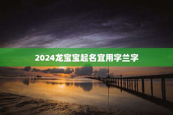 2024龙宝宝起名宜用字兰字