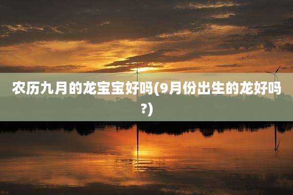 农历九月的龙宝宝好吗(9月份出生的龙好吗?)