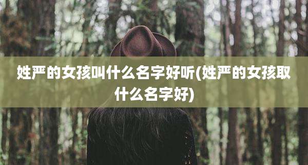 姓严的女孩叫什么名字好听(姓严的女孩取什么名字好)