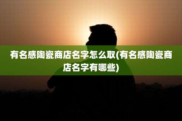 有名感陶瓷商店名字怎么取(有名感陶瓷商店名字有哪些)