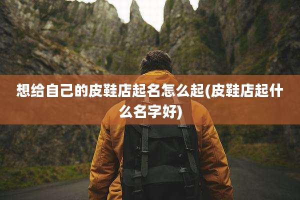 想给自己的皮鞋店起名怎么起(皮鞋店起什么名字好)