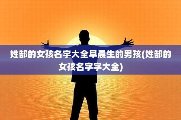 姓郜的女孩名字大全早晨生的男孩(姓郜的女孩名字字大全)