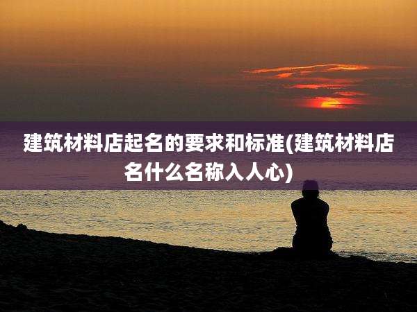 建筑材料店起名的要求和标准(建筑材料店名什么名称入人心)