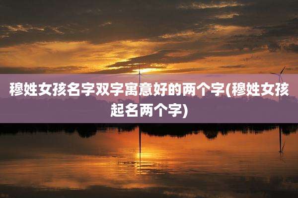 穆姓女孩名字双字寓意好的两个字(穆姓女孩起名两个字)