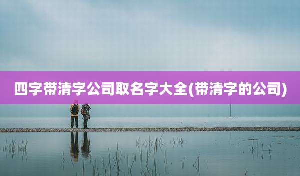 四字带清字公司取名字大全(带清字的公司)