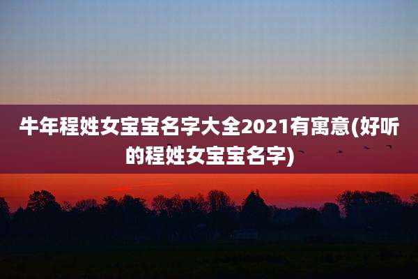 牛年程姓女宝宝名字大全2021有寓意(好听的程姓女宝宝名字)