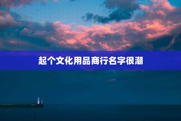起个文化用品商行名字很潮