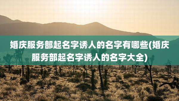 婚庆服务部起名字诱人的名字有哪些(婚庆服务部起名字诱人的名字大全)