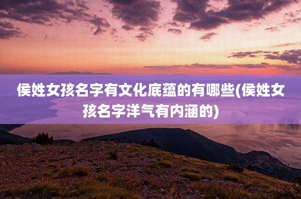 侯姓女孩名字有文化底蕴的有哪些(侯姓女孩名字洋气有内涵的)