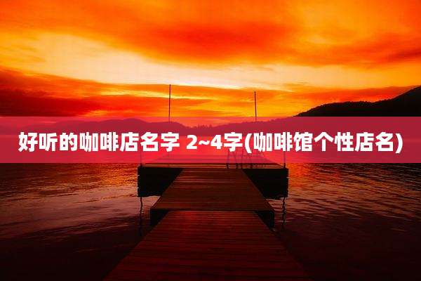好听的咖啡店名字 2~4字(咖啡馆个性店名)