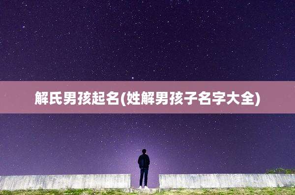 解氏男孩起名(姓解男孩子名字大全)