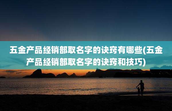 五金产品经销部取名字的诀窍有哪些(五金产品经销部取名字的诀窍和技巧)