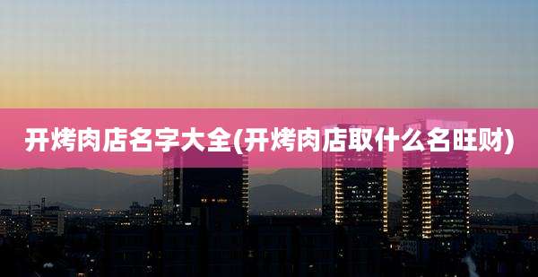 开烤肉店名字大全(开烤肉店取什么名旺财)