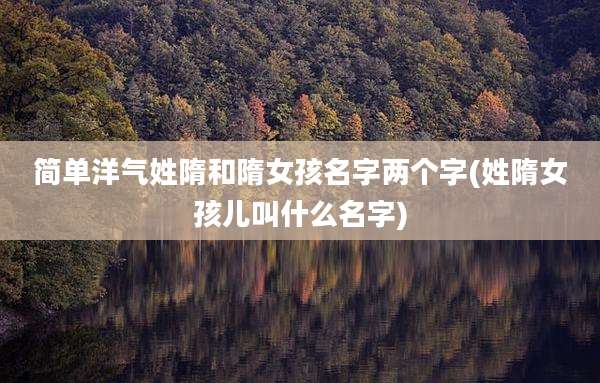 简单洋气姓隋和隋女孩名字两个字(姓隋女孩儿叫什么名字)