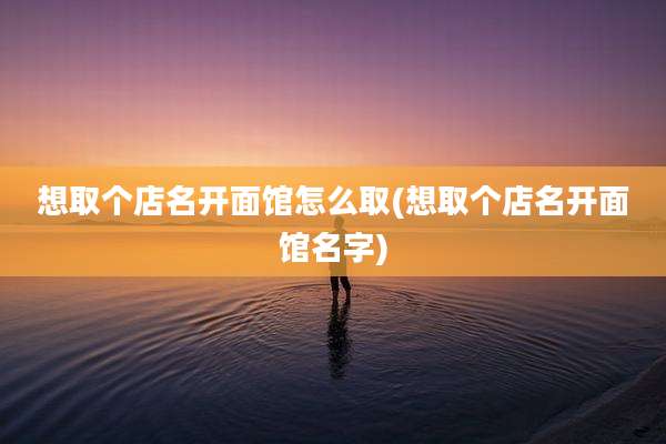 想取个店名开面馆怎么取(想取个店名开面馆名字)