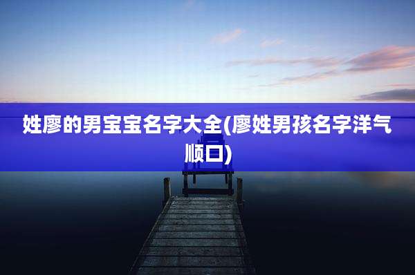 姓廖的男宝宝名字大全(廖姓男孩名字洋气顺口)