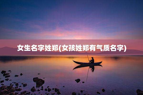 女生名字姓郑(女孩姓郑有气质名字)