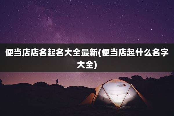 便当店店名起名大全最新(便当店起什么名字大全)
