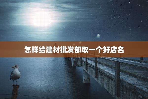 怎样给建材批发部取一个好店名