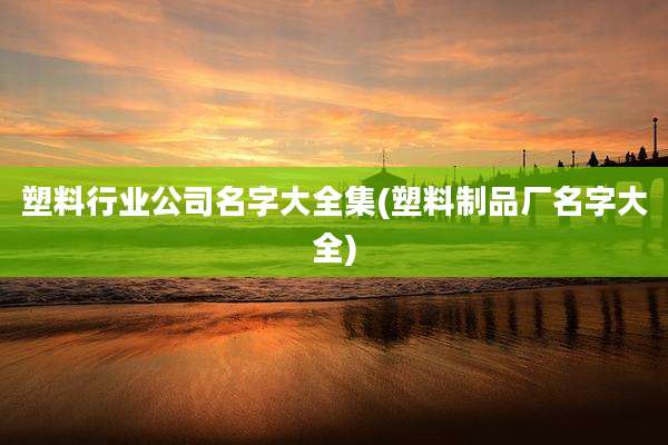 塑料行业公司名字大全集(塑料制品厂名字大全)