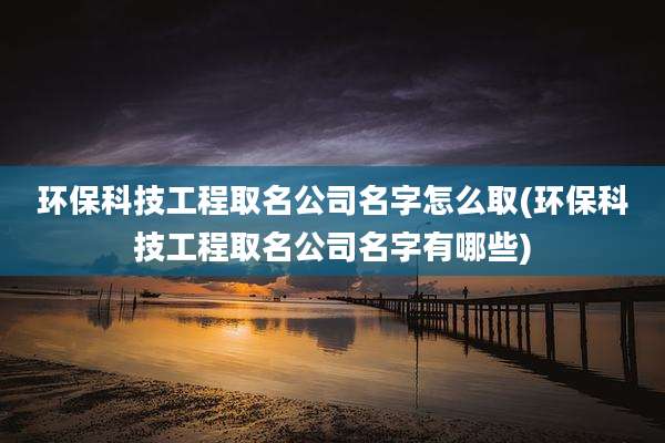 环保科技工程取名公司名字怎么取(环保科技工程取名公司名字有哪些)