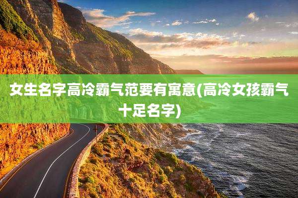 女生名字高冷霸气范要有寓意(高冷女孩霸气十足名字)