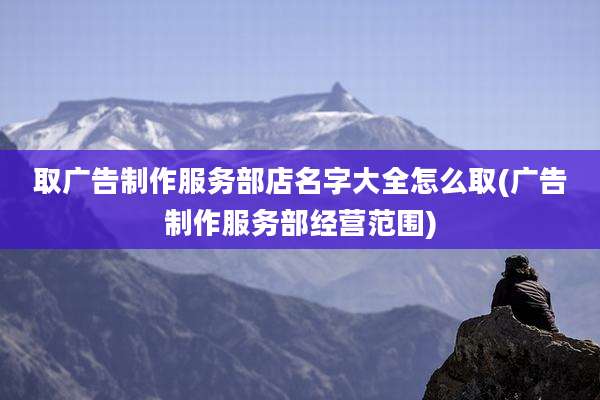取广告制作服务部店名字大全怎么取(广告制作服务部经营范围)