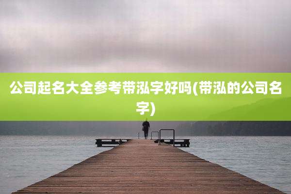 公司起名大全参考带泓字好吗(带泓的公司名字)