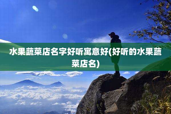 水果蔬菜店名字好听寓意好(好听的水果蔬菜店名)
