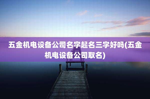 五金机电设备公司名字起名三字好吗(五金机电设备公司取名)