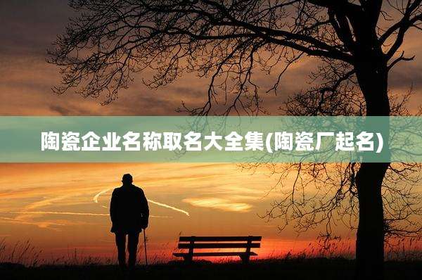 陶瓷企业名称取名大全集(陶瓷厂起名)
