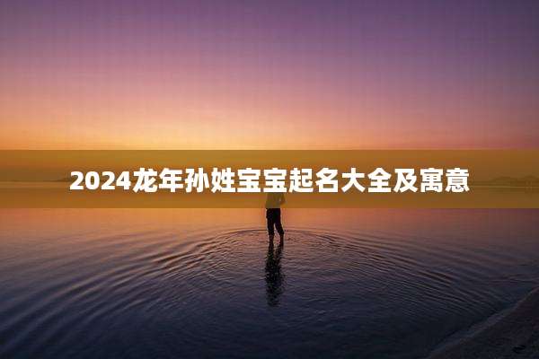 2024龙年孙姓宝宝起名大全及寓意