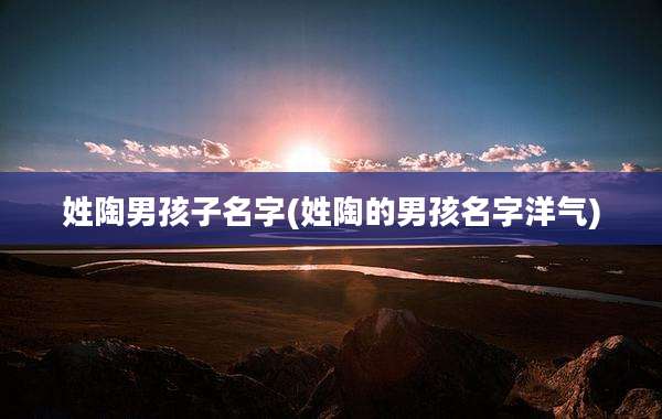 姓陶男孩子名字(姓陶的男孩名字洋气)