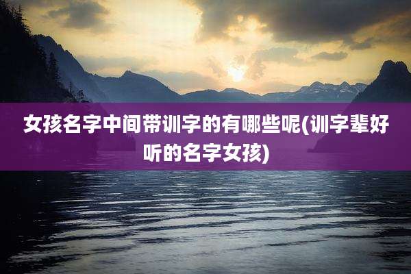 女孩名字中间带训字的有哪些呢(训字辈好听的名字女孩)