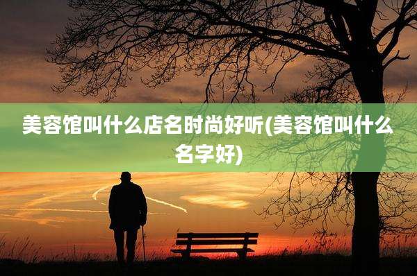 美容馆叫什么店名时尚好听(美容馆叫什么名字好)