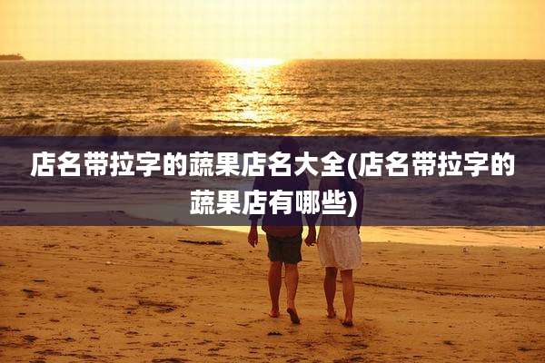 店名带拉字的蔬果店名大全(店名带拉字的蔬果店有哪些)