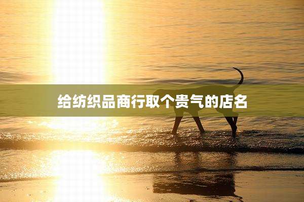 给纺织品商行取个贵气的店名