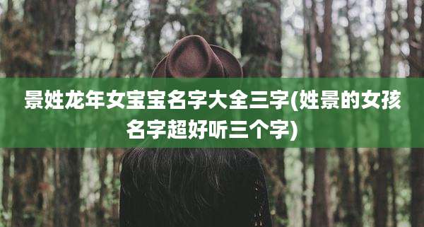 景姓龙年女宝宝名字大全三字(姓景的女孩名字超好听三个字)