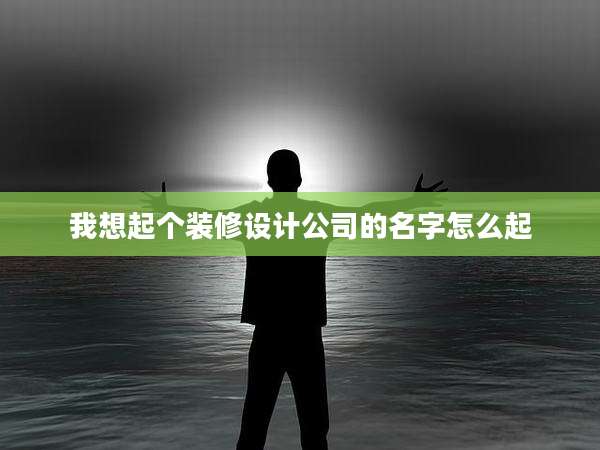我想起个装修设计公司的名字怎么起
