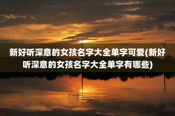 新好听深意的女孩名字大全单字可爱(新好听深意的女孩名字大全单字有哪些)