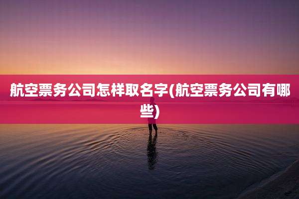航空票务公司怎样取名字(航空票务公司有哪些)