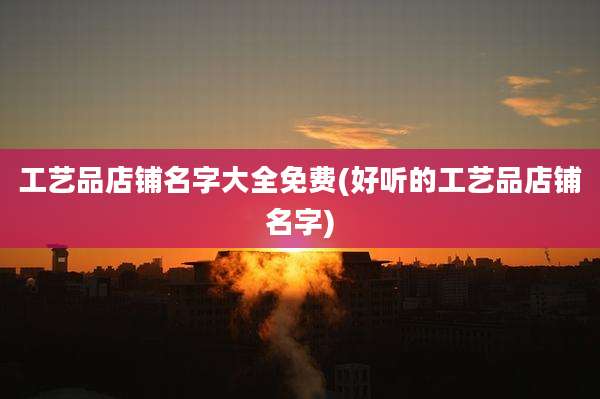 工艺品店铺名字大全免费(好听的工艺品店铺名字)