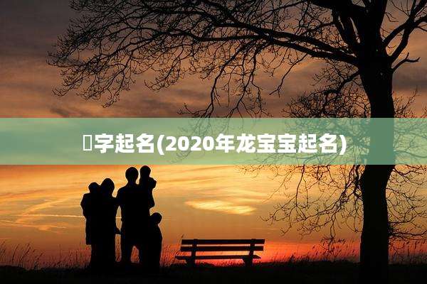 喆字起名(2020年龙宝宝起名)