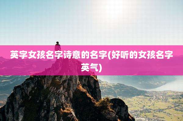 英字女孩名字诗意的名字(好听的女孩名字英气)