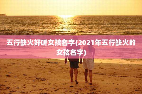 五行缺火好听女孩名字(2021年五行缺火的女孩名字)